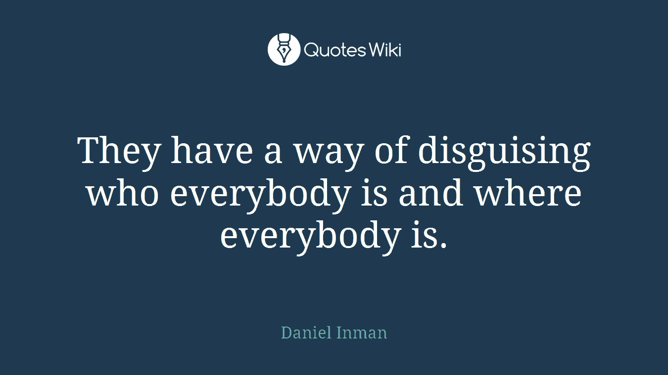 They have a way of disguising who everybody is and where everybody is.