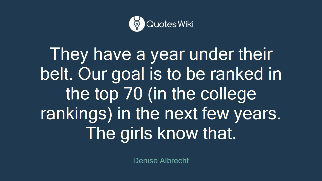 They have a year under their belt. Our goal is to be ranked in the top 70 (in the college rankings) in the next few years. The girls know that.