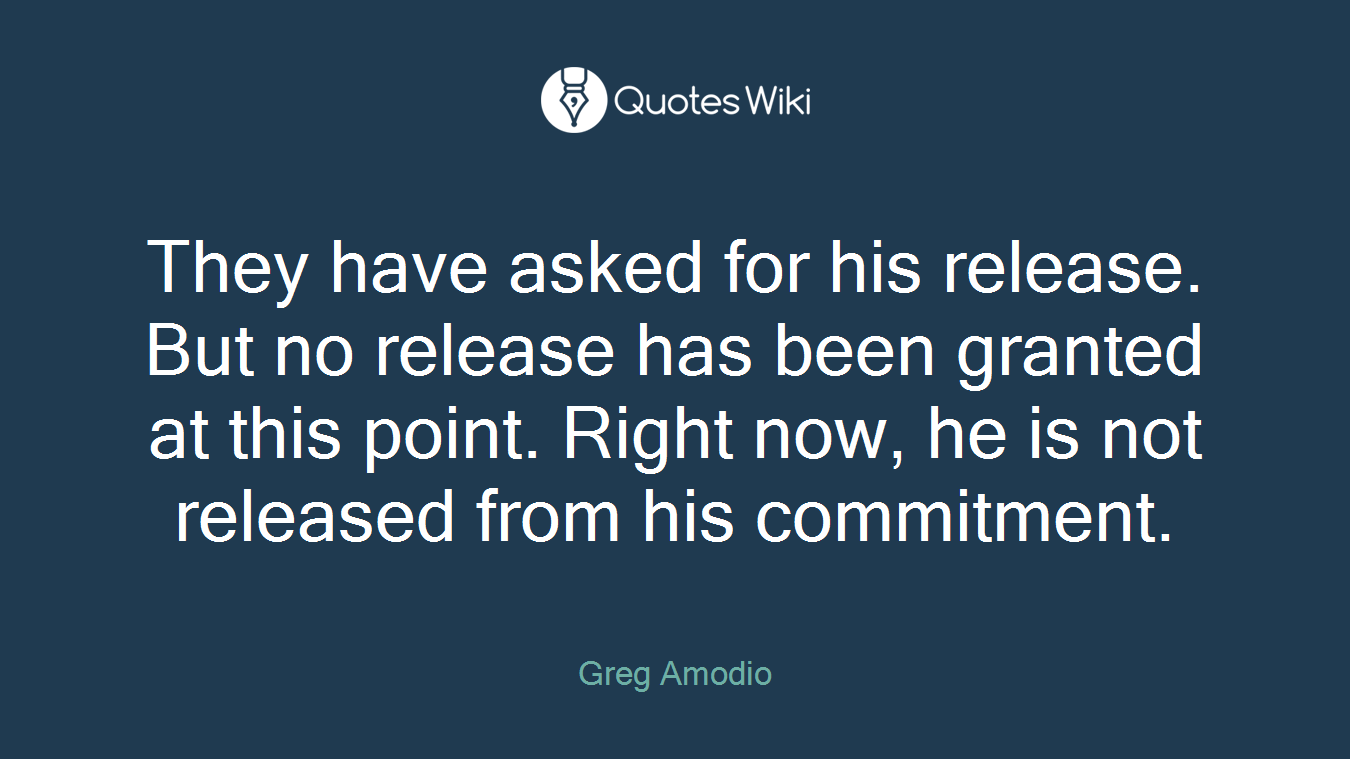 They have asked for his release. But no release has been granted at this point. Right now, he is not released from his commitment.