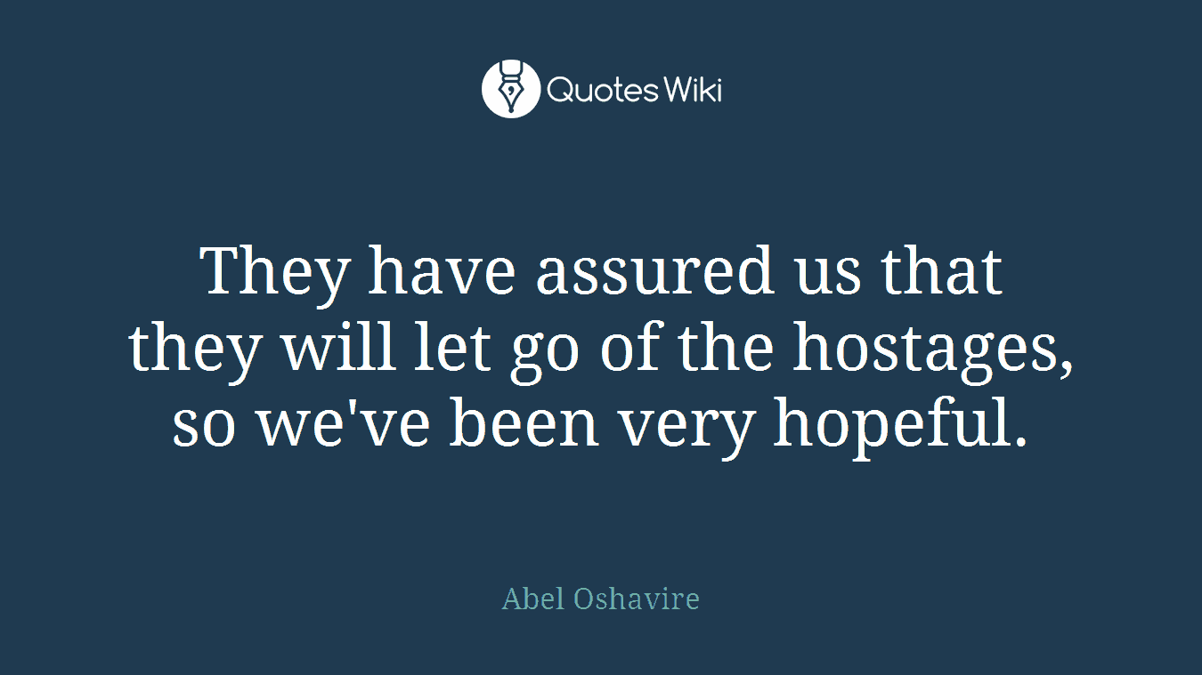 They have assured us that they will let go of the hostages, so we've been very hopeful.
