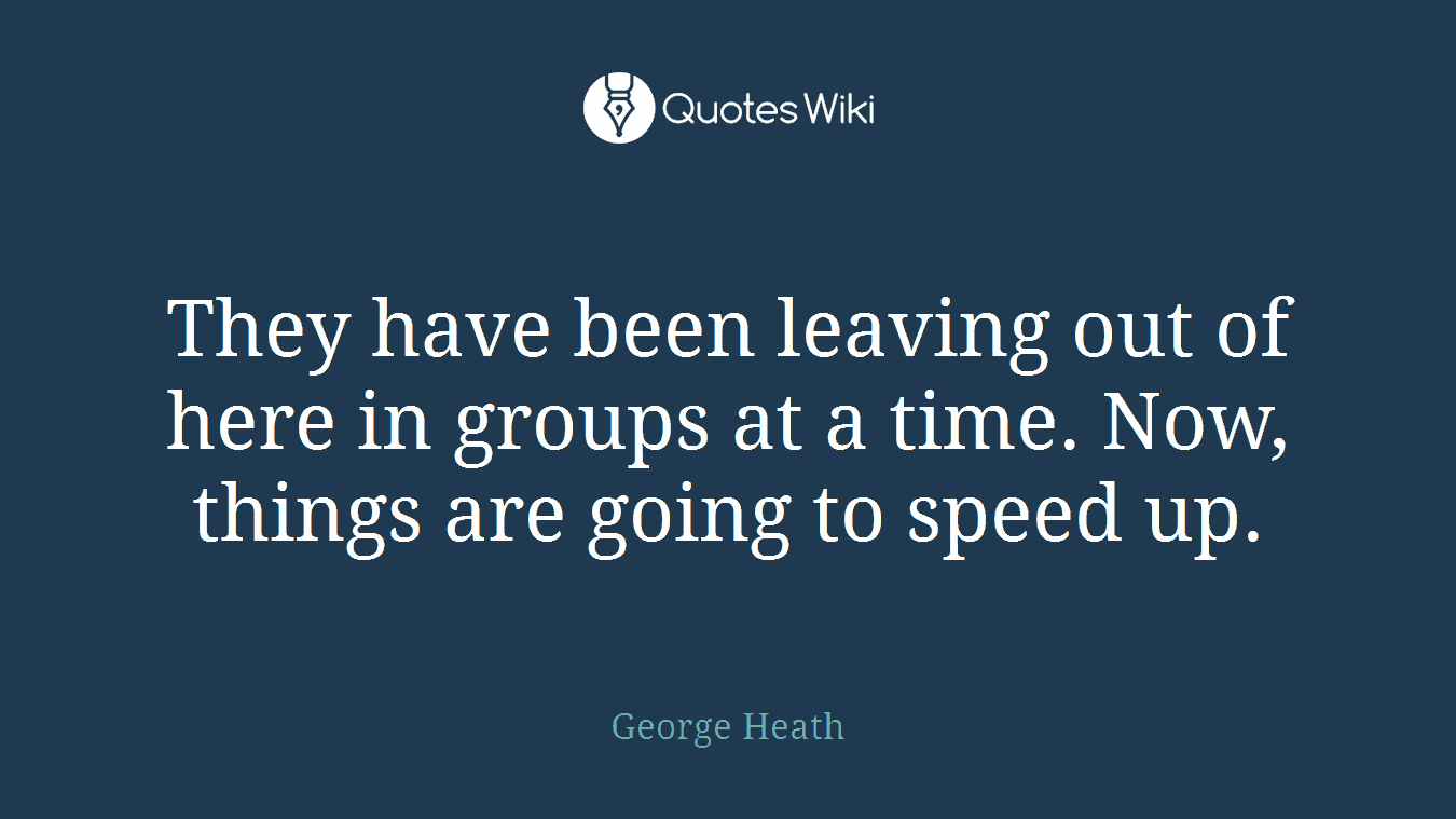 They have been leaving out of here in groups at a time. Now, things are going to speed up.