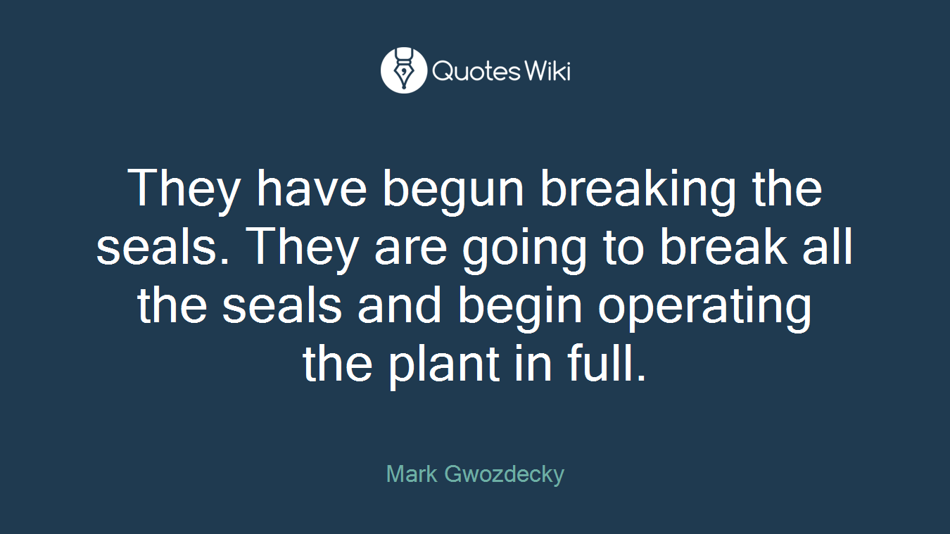 They have begun breaking the seals. They are going to break all the seals and begin operating the plant in full.