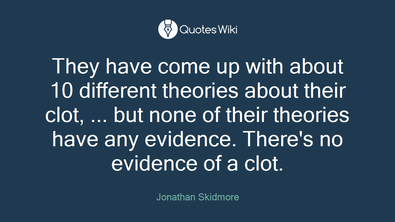 They have come up with about 10 different theories about their clot, ... but none of their theories have any evidence. There's no evidence of a clot.