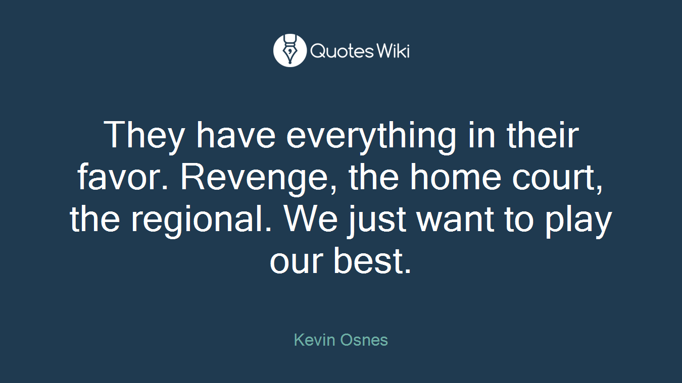 They have everything in their favor. Revenge, the home court, the regional. We just want to play our best.