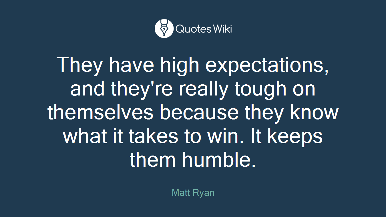 They have high expectations, and they're really tough on themselves because they know what it takes to win. It keeps them humble.