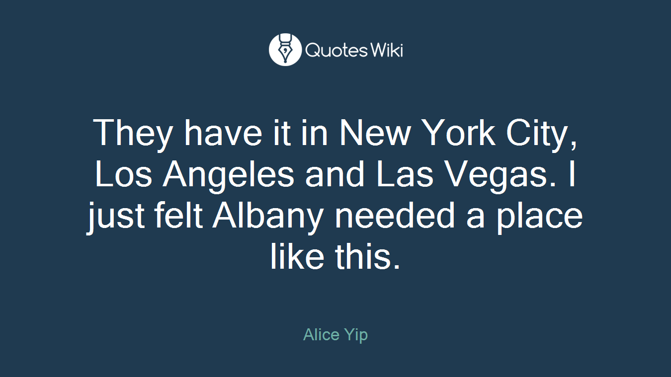 They have it in New York City, Los Angeles and Las Vegas. I just felt Albany needed a place like this.