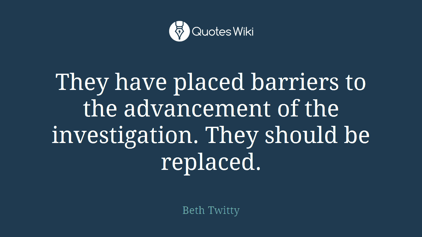 They have placed barriers to the advancement of the investigation. They should be replaced.