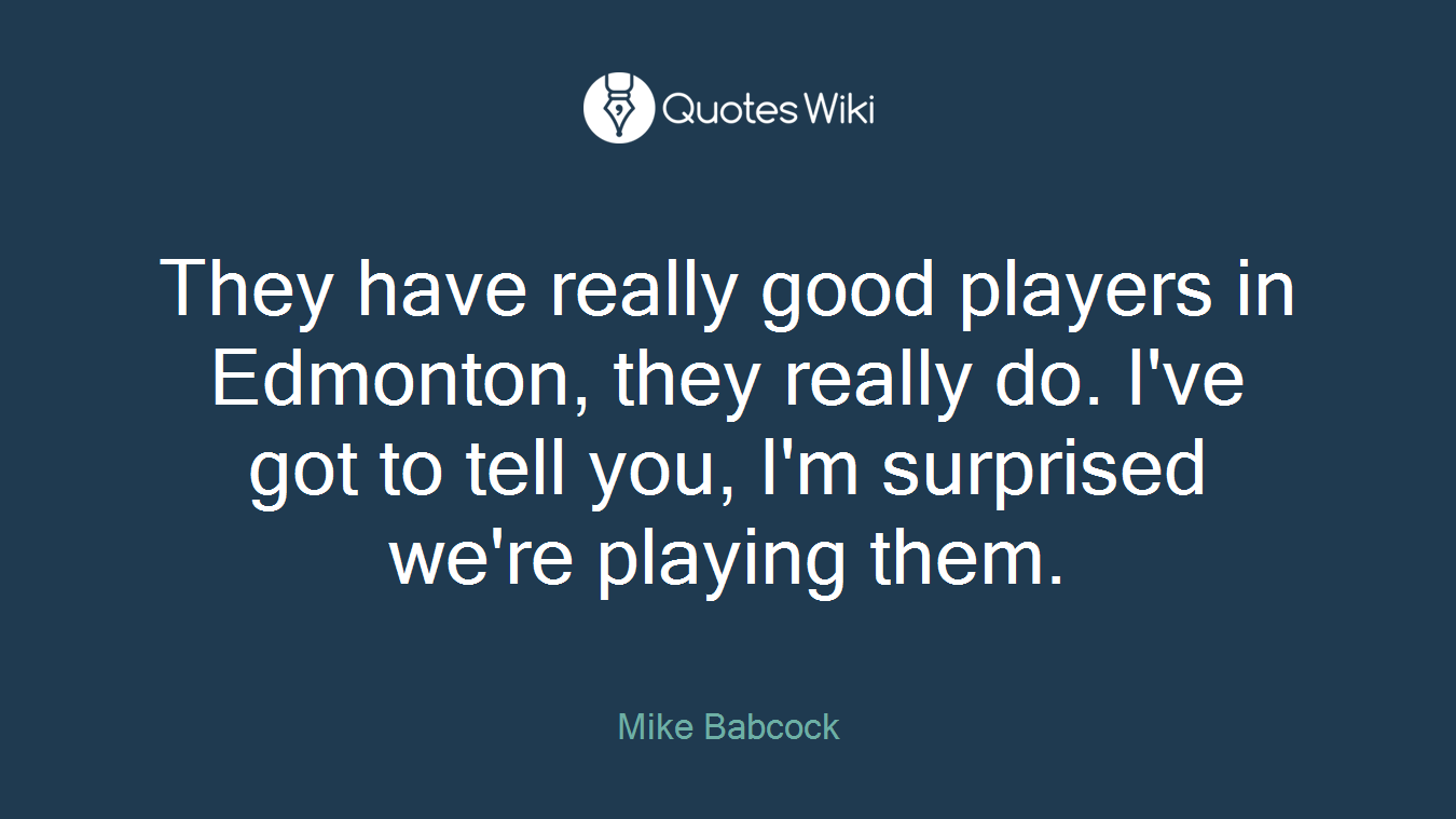 They have really good players in Edmonton, they really do. I've got to tell you, I'm surprised we're playing them.