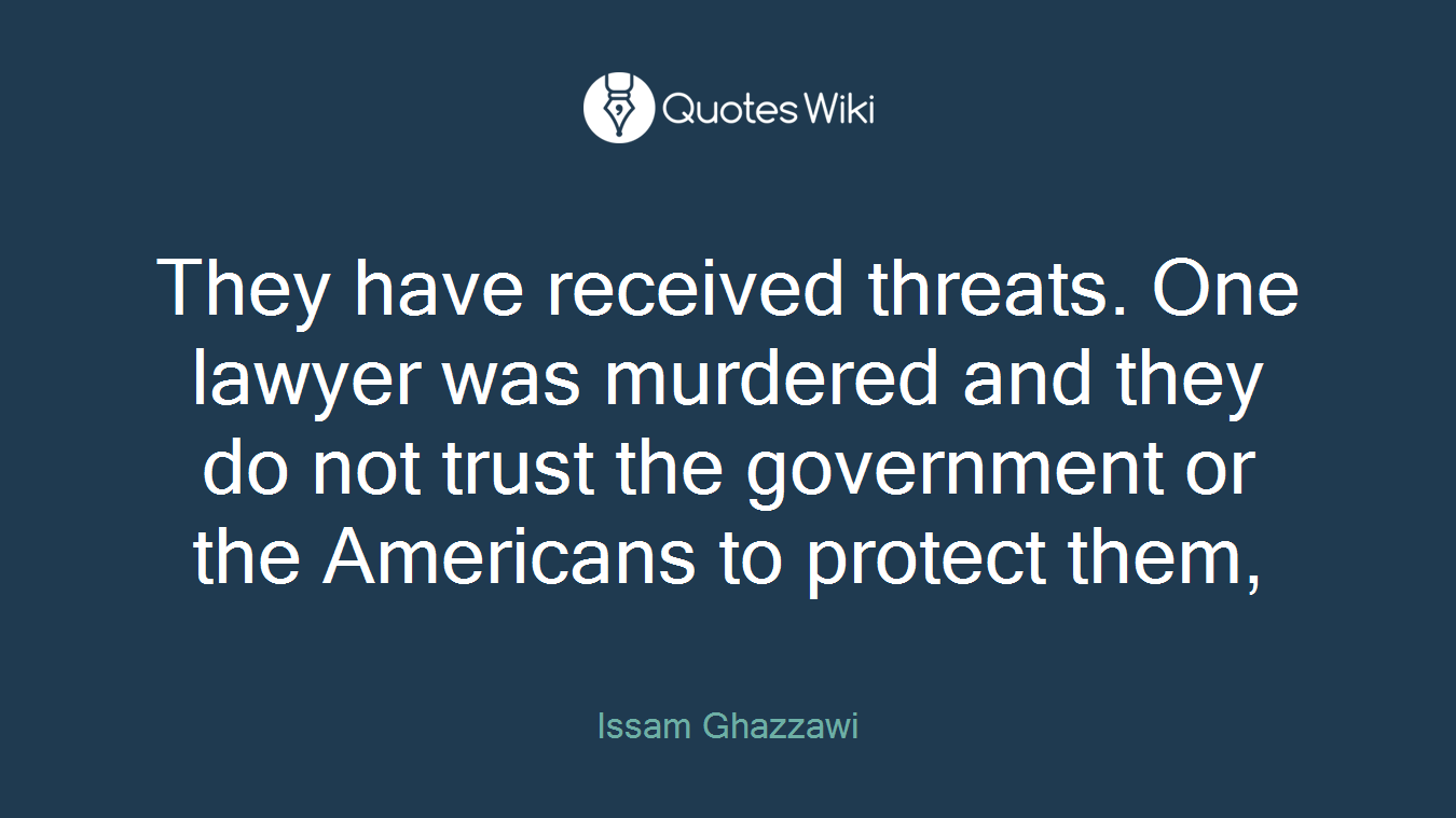 They have received threats. One lawyer was murdered and they do not trust the government or the Americans to protect them,