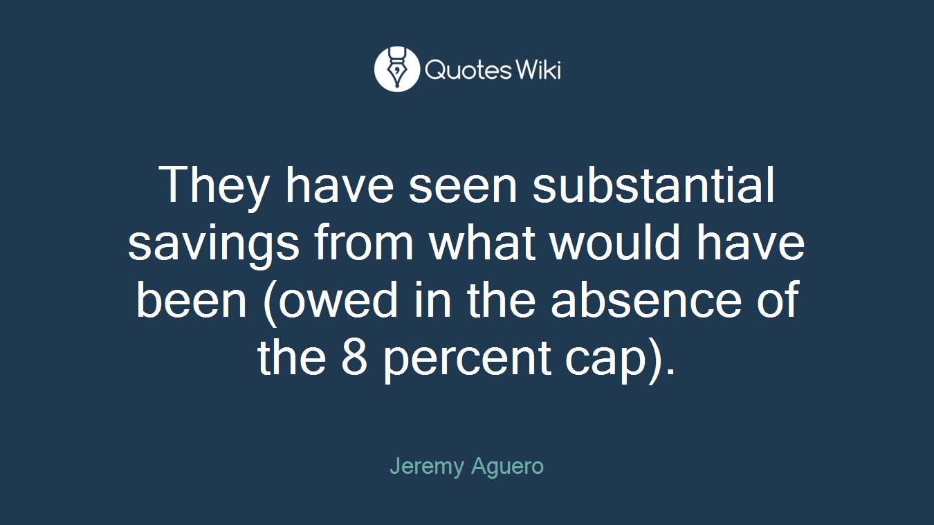 They have seen substantial savings from what would have been (owed in the absence of the 8 percent cap).
