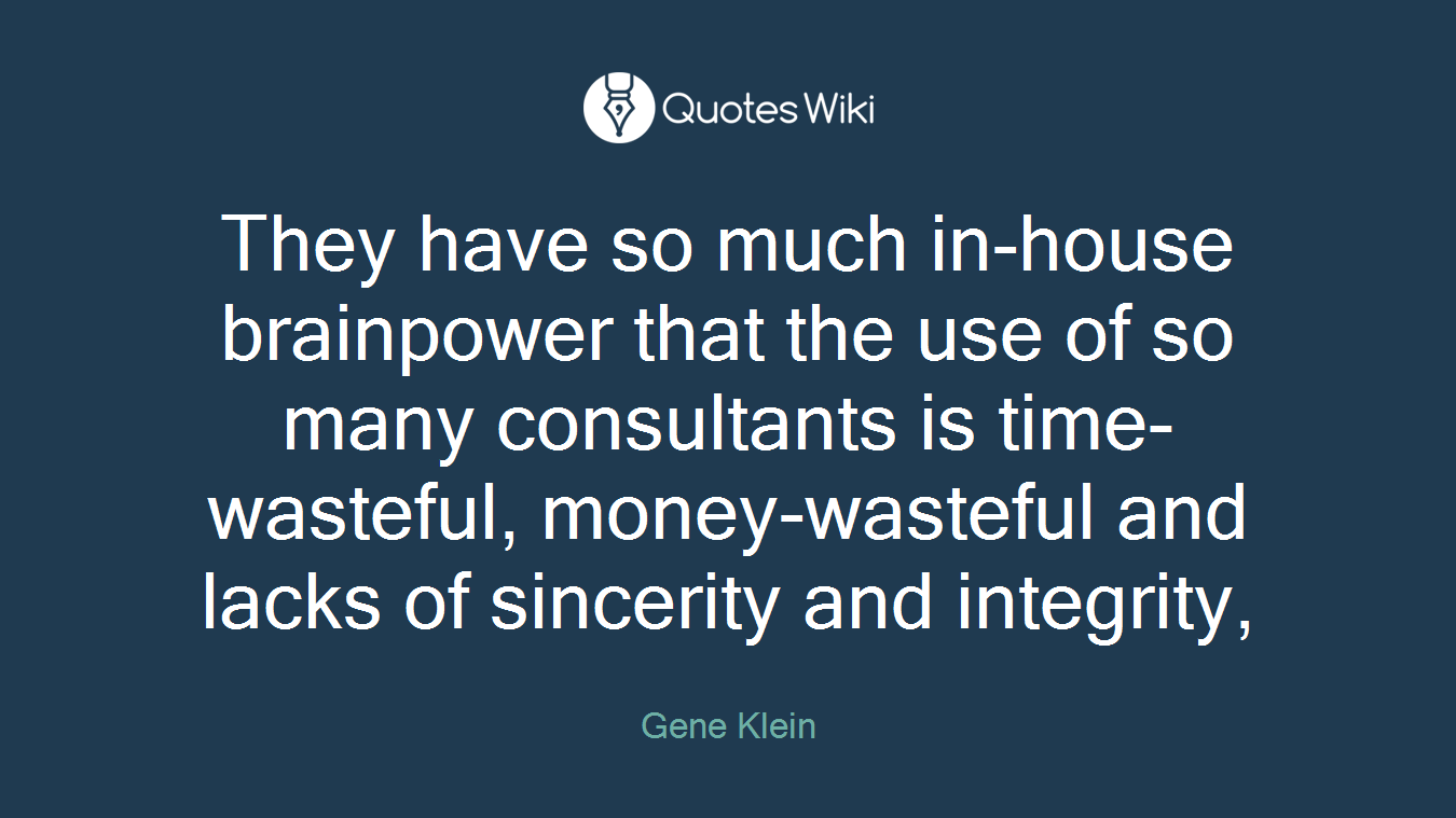 They have so much in-house brainpower that the use of so many consultants is time-wasteful, money-wasteful and lacks of sincerity and integrity,