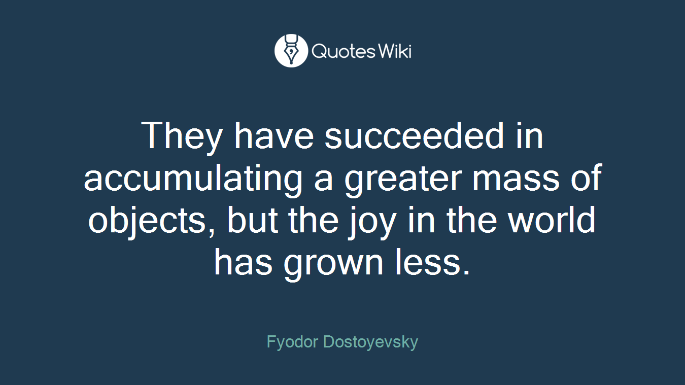 They have succeeded in accumulating a greater mass of objects, but the joy in the world has grown less.