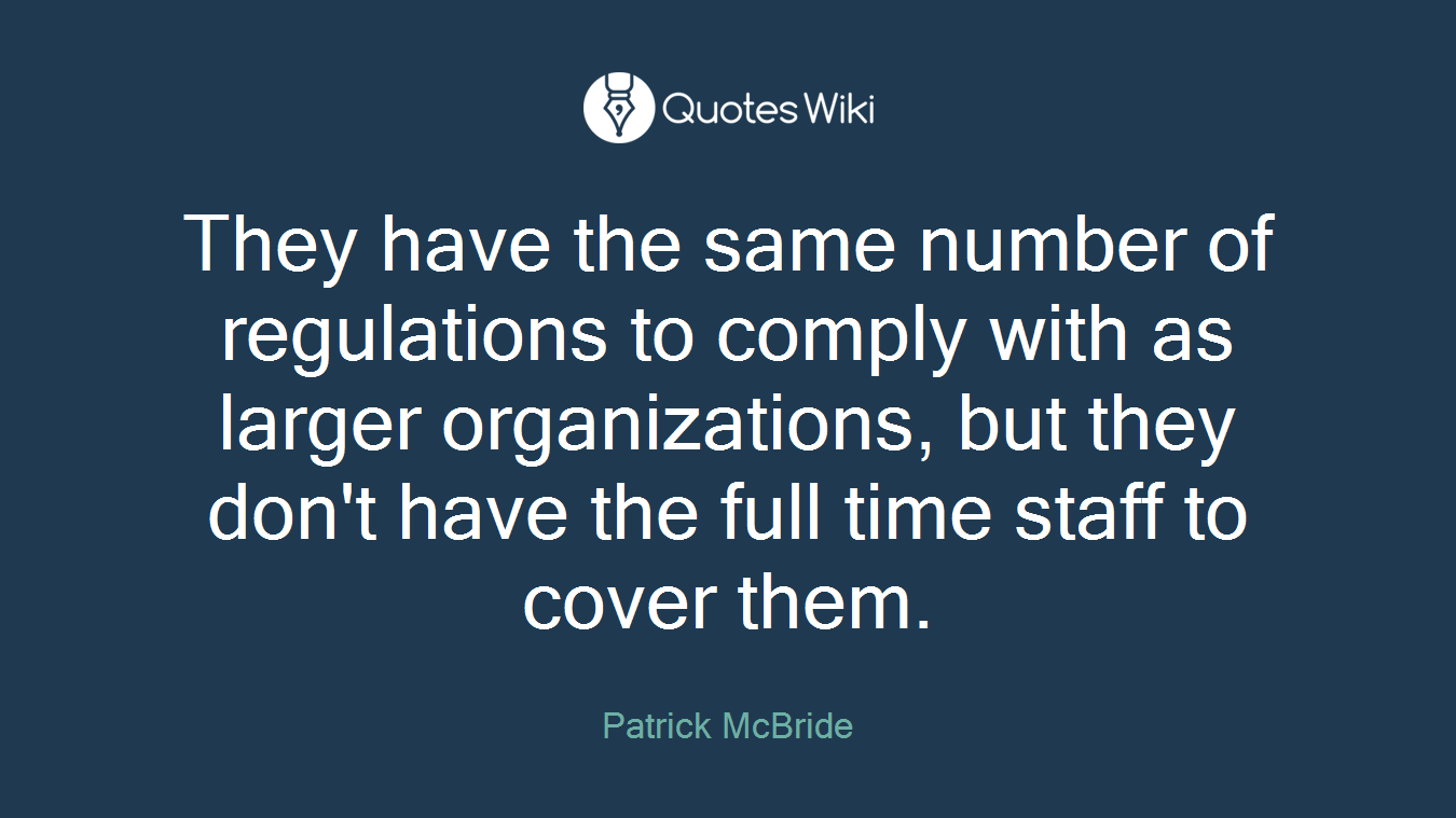 They have the same number of regulations to comply with as larger organizations, but they don't have the full time staff to cover them.