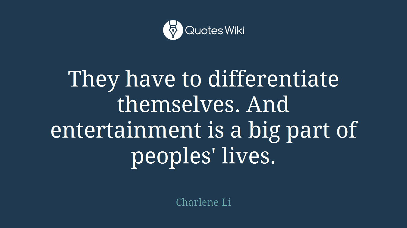 They have to differentiate themselves. And entertainment is a big part of peoples' lives.