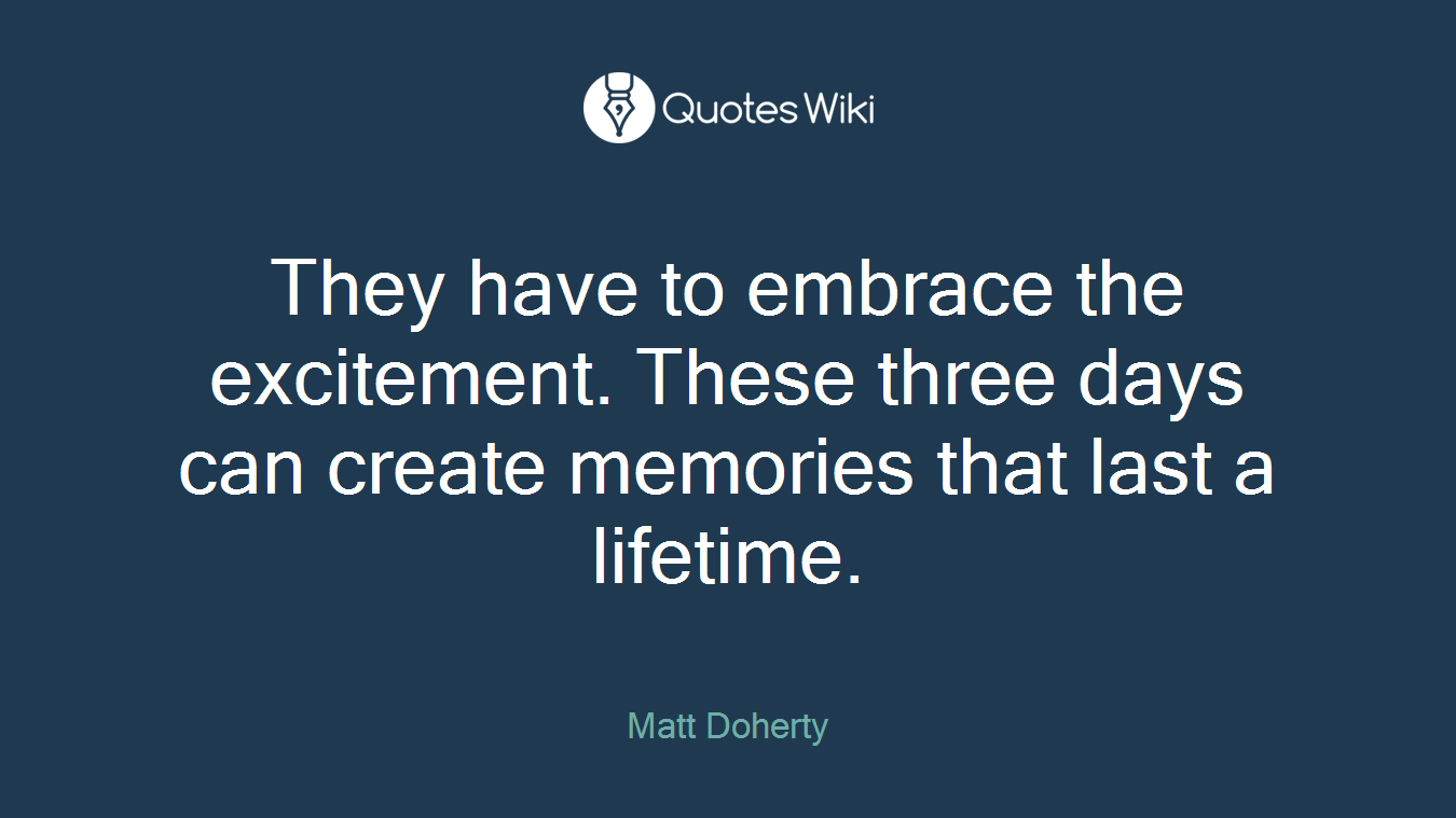 They have to embrace the excitement. These three days can create memories that last a lifetime.