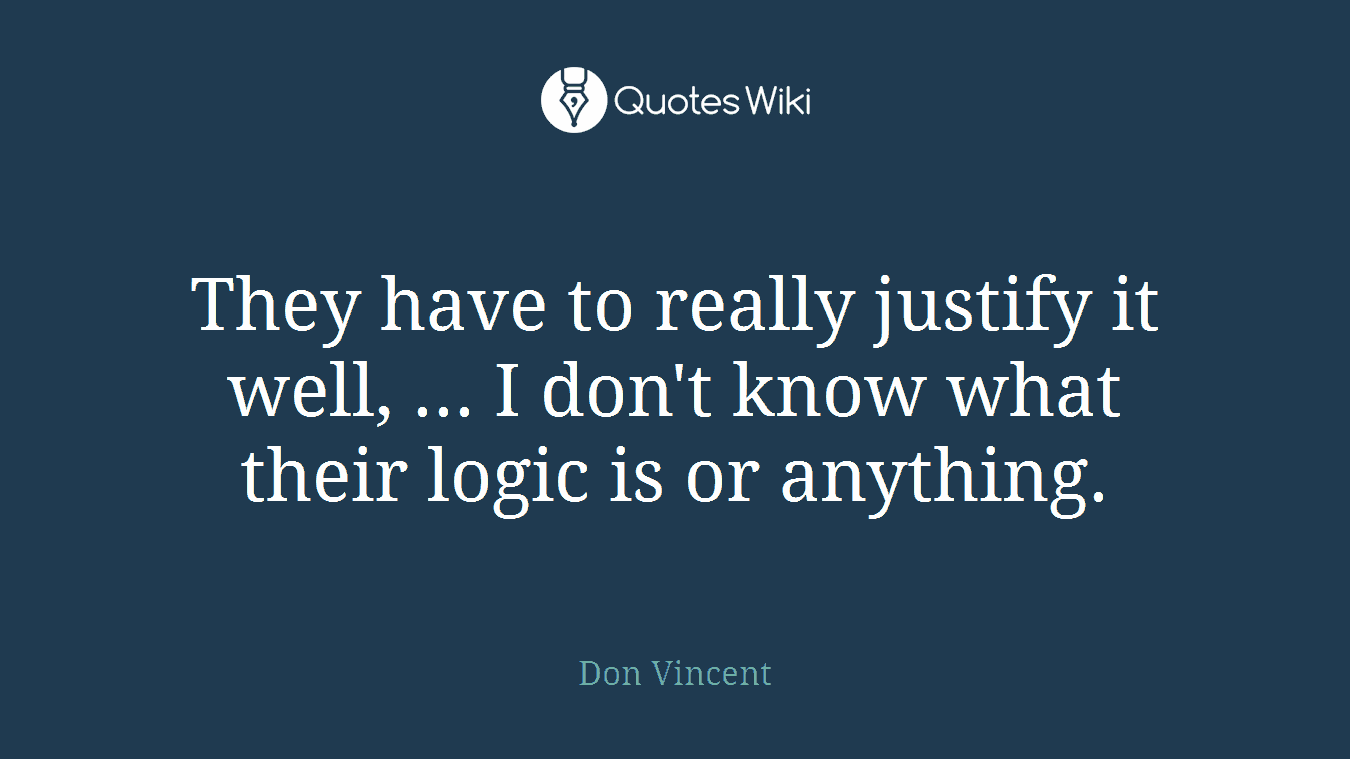 They have to really justify it well, ... I don't know what their logic is or anything.