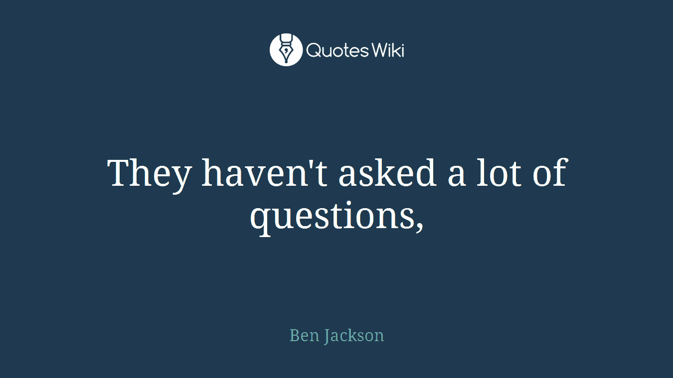 They haven't asked a lot of questions,