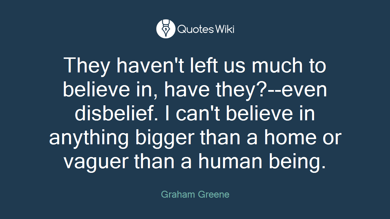 They haven't left us much to believe in, have they?--even disbelief. I can't believe in anything bigger than a home or vaguer than a human being.