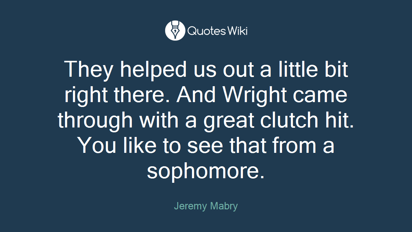 They helped us out a little bit right there. And Wright came through with a great clutch hit. You like to see that from a sophomore.