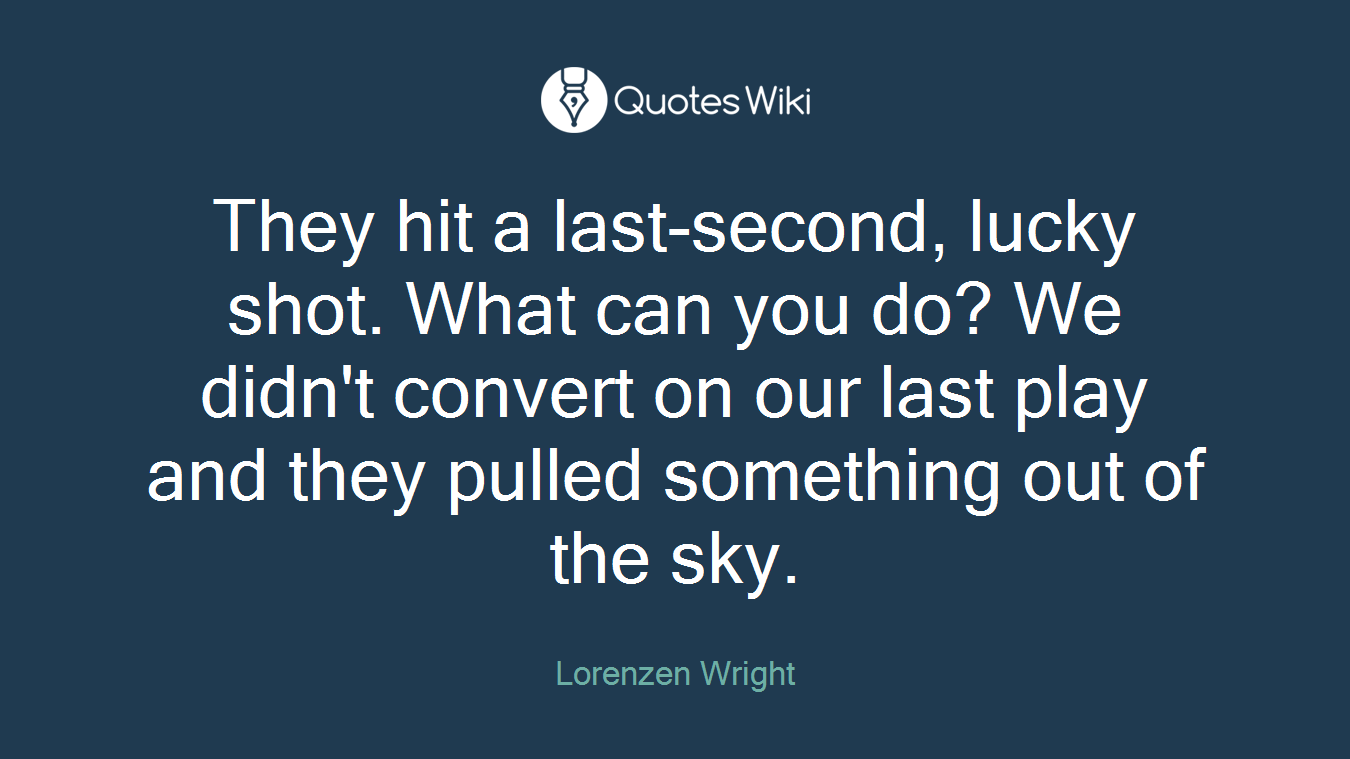 They hit a last-second, lucky shot. What can you do? We didn't convert on our last play and they pulled something out of the sky.