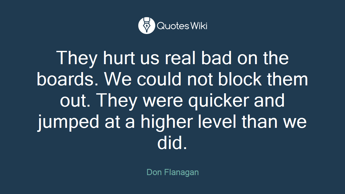 They hurt us real bad on the boards. We could not block them out. They were quicker and jumped at a higher level than we did.
