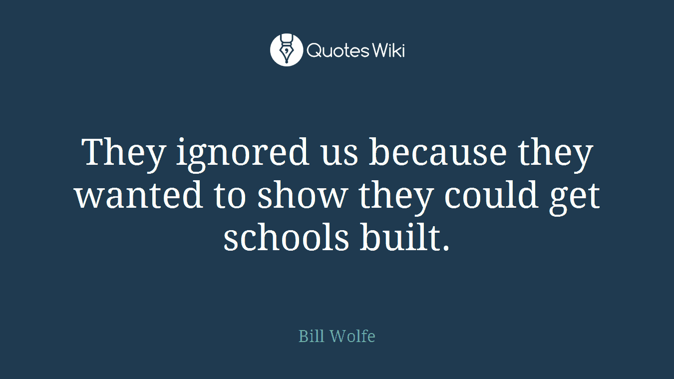 They ignored us because they wanted to show they could get schools built.
