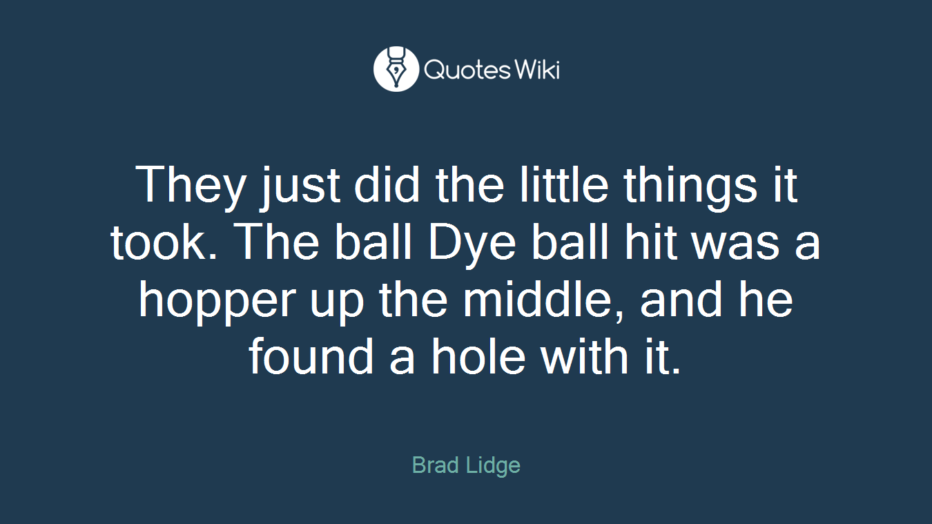They just did the little things it took. The ball Dye ball hit was a hopper up the middle, and he found a hole with it.