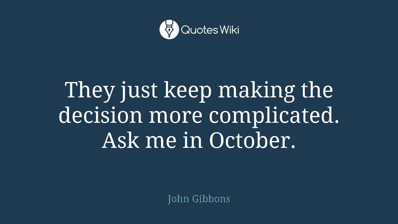 They just keep making the decision more complicated. Ask me in October.