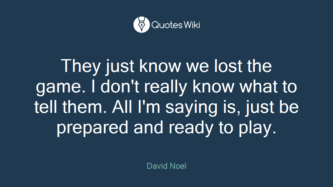 They just know we lost the game. I don't really know what to tell them. All I'm saying is, just be prepared and ready to play.