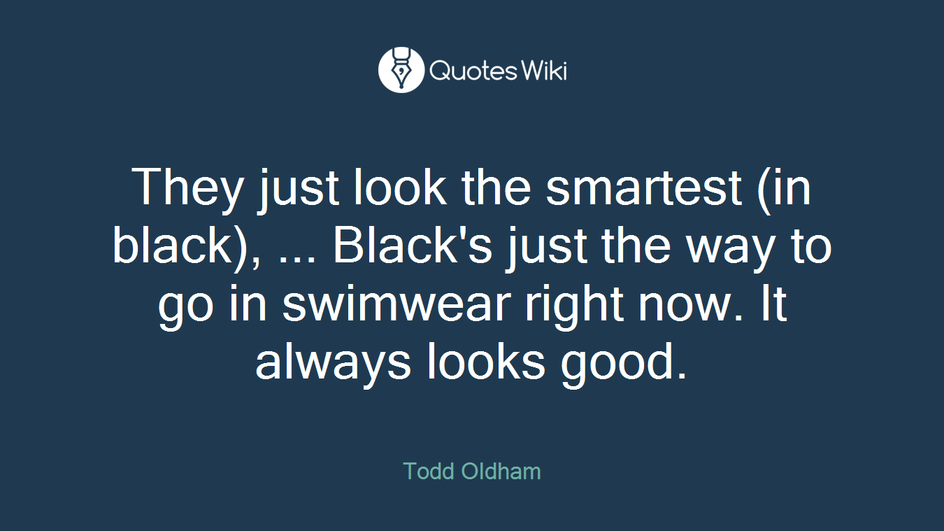 They just look the smartest (in black), ... Black's just the way to go in swimwear right now. It always looks good.