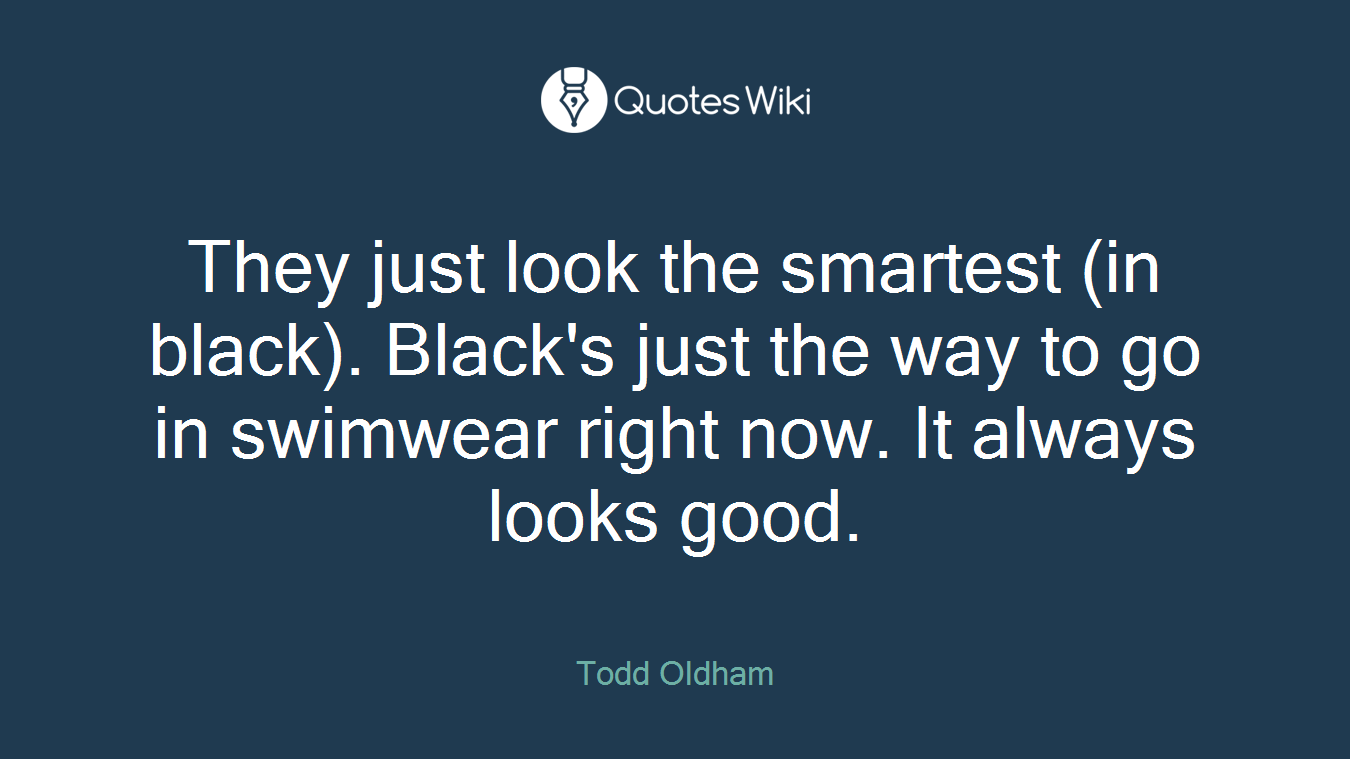They just look the smartest (in black). Black's just the way to go in swimwear right now. It always looks good.