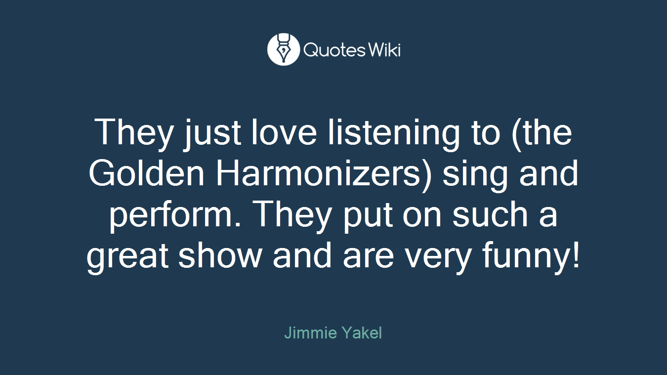 They just love listening to (the Golden Harmonizers) sing and perform. They put on such a great show and are very funny!