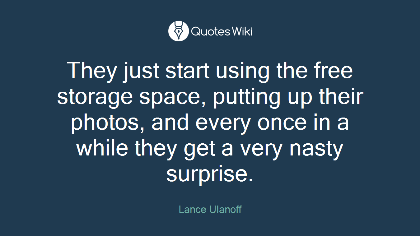 They just start using the free storage space, putting up their photos, and every once in a while they get a very nasty surprise.
