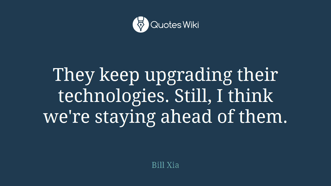 They keep upgrading their technologies. Still, I think we're staying ahead of them.