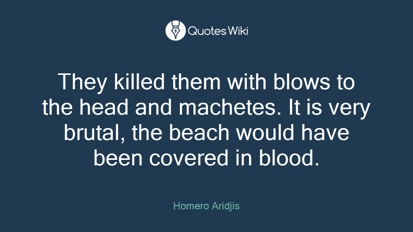 They killed them with blows to the head and machetes. It is very brutal, the beach would have been covered in blood.