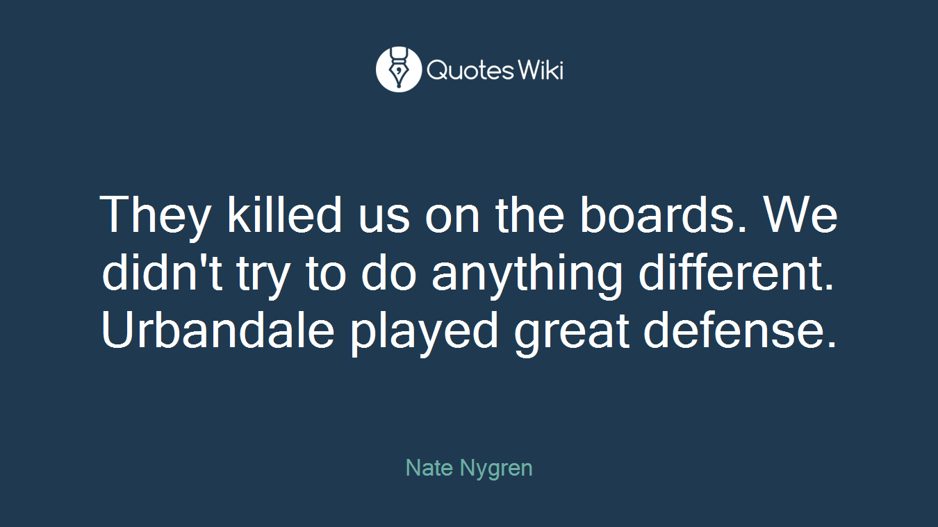 They killed us on the boards. We didn't try to do anything different. Urbandale played great defense.
