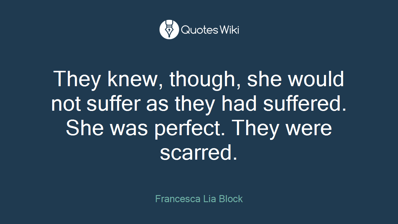 They knew, though, she would not suffer as they had suffered. She was perfect. They were scarred.