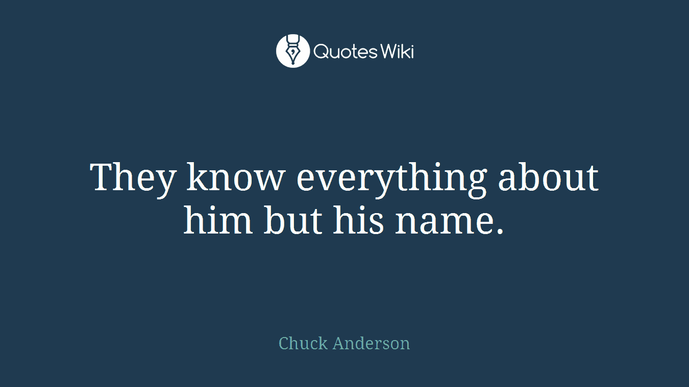 They know everything about him but his name.