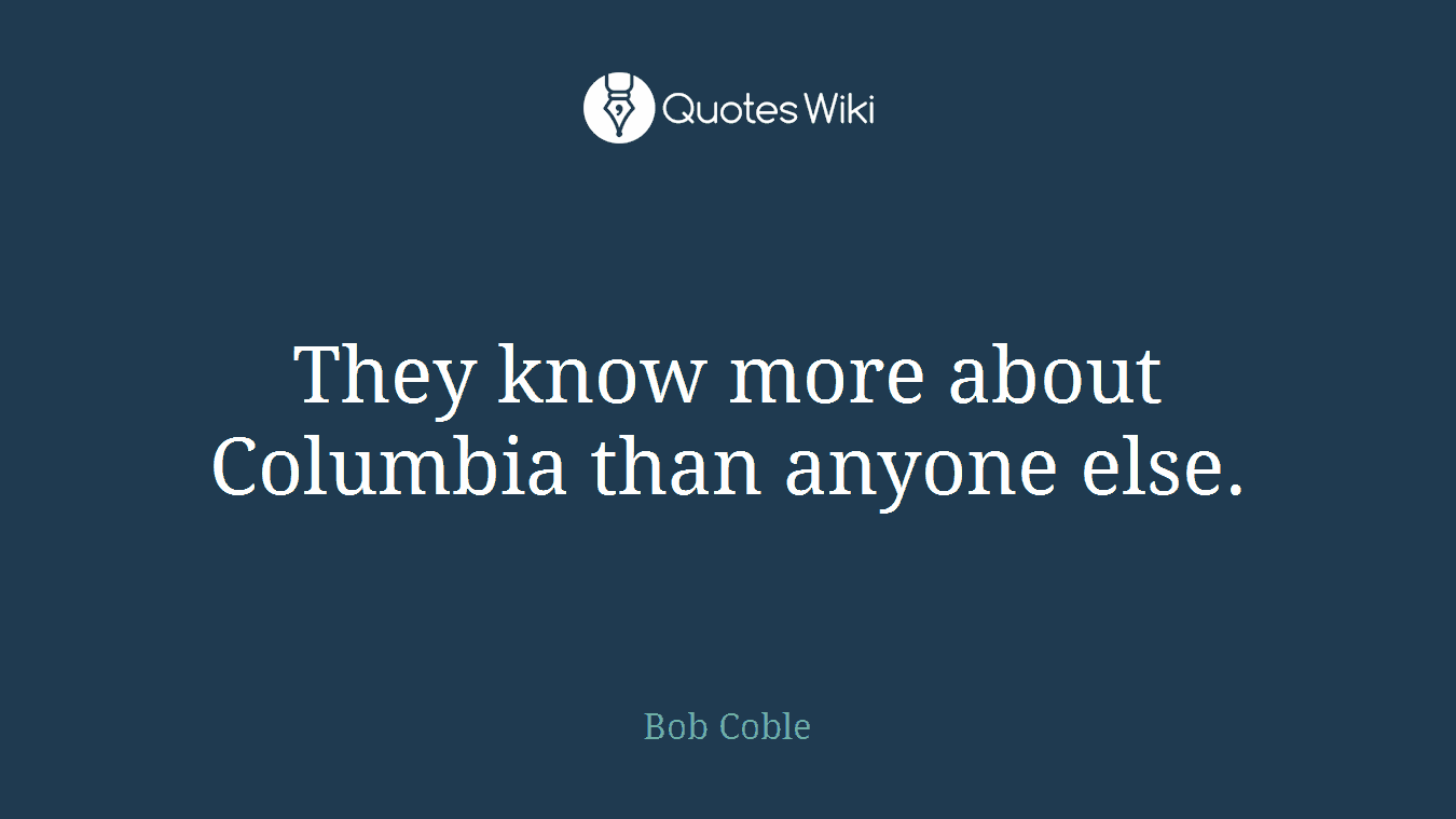 They know more about Columbia than anyone else.