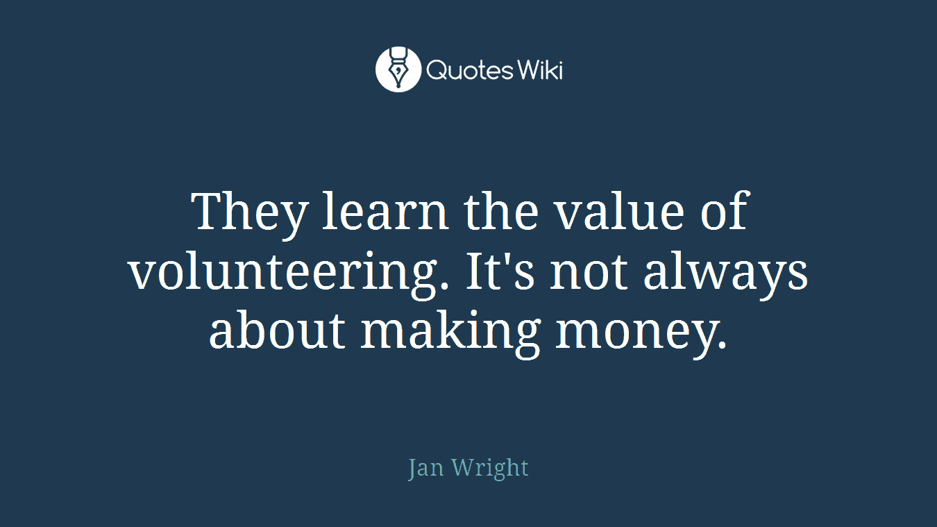 They learn the value of volunteering. It's not always about making money.