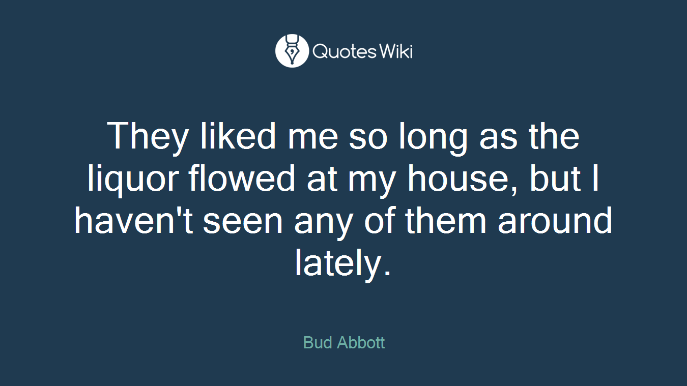 They liked me so long as the liquor flowed at my house, but I haven't seen any of them around lately.