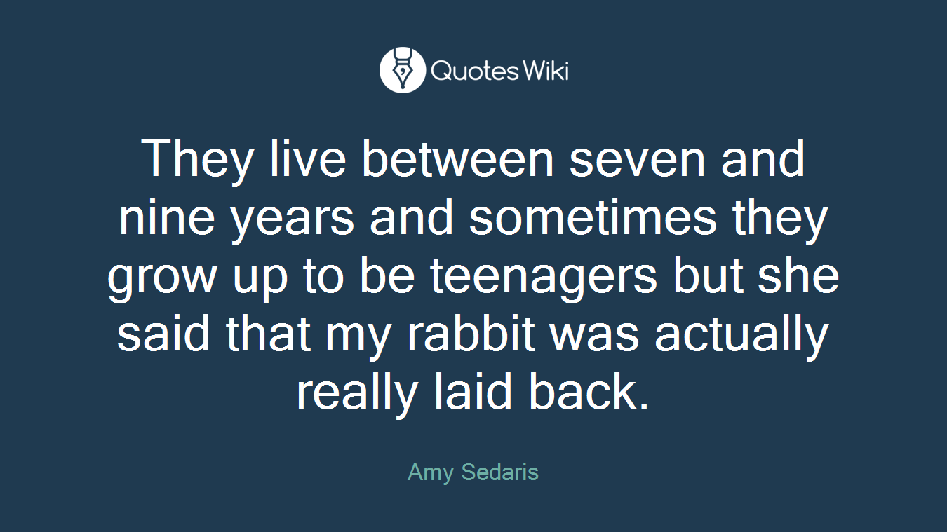 They live between seven and nine years and sometimes they grow up to be teenagers but she said that my rabbit was actually really laid back.