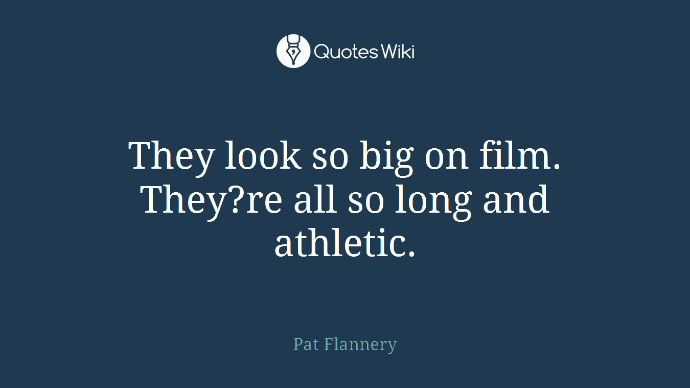 They look so big on film. They?re all so long and athletic.