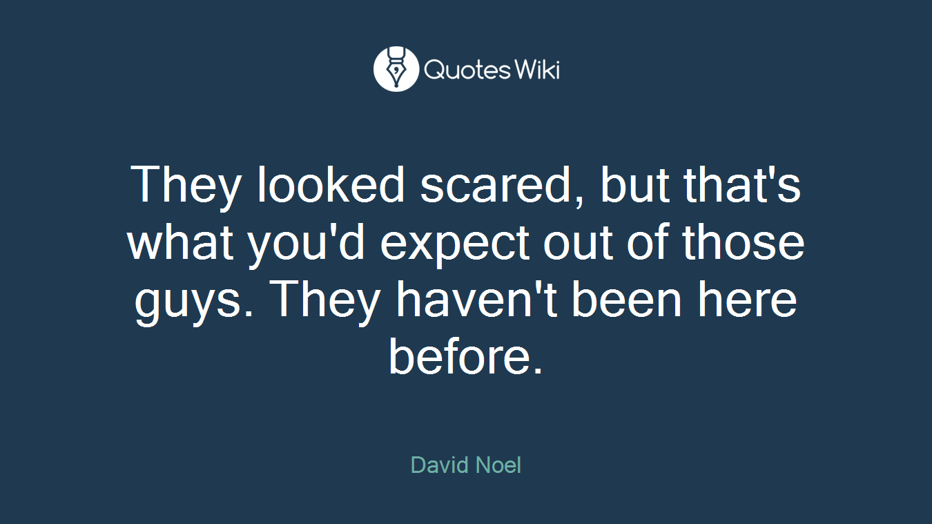 They looked scared, but that's what you'd expect out of those guys. They haven't been here before.