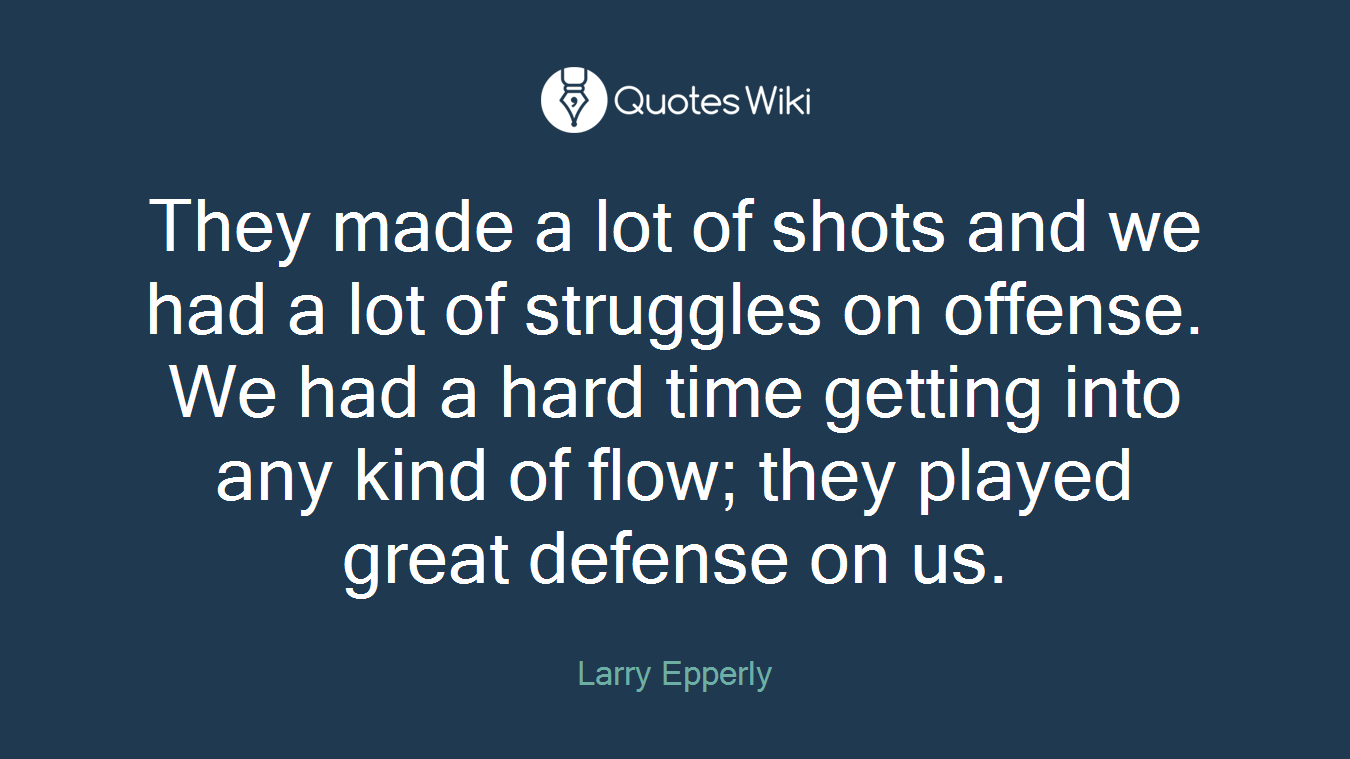 They made a lot of shots and we had a lot of struggles on offense. We had a hard time getting into any kind of flow; they played great defense on us.