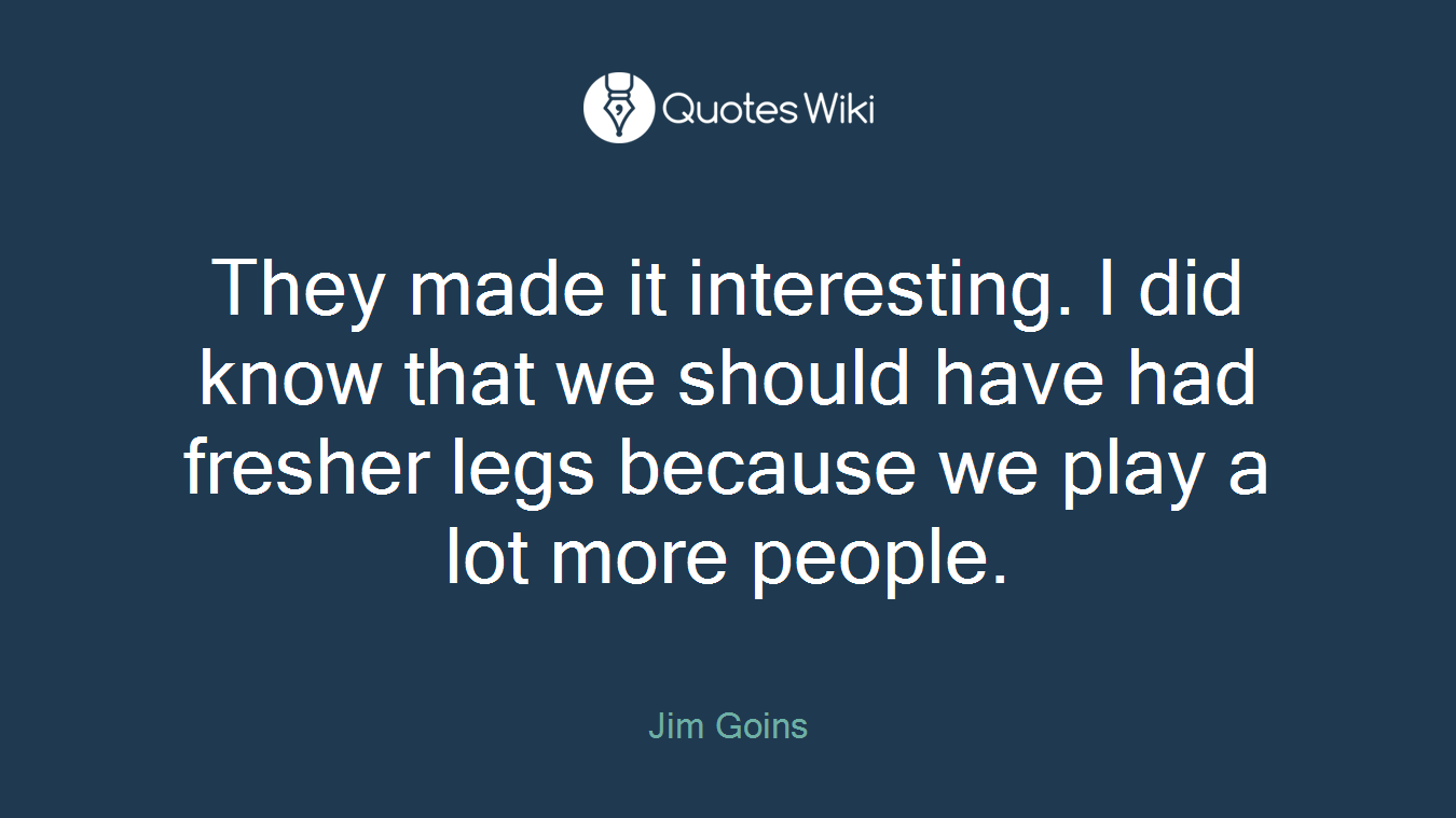 They made it interesting. I did know that we should have had fresher legs because we play a lot more people.