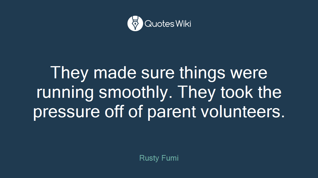 They made sure things were running smoothly. They took the pressure off of parent volunteers.