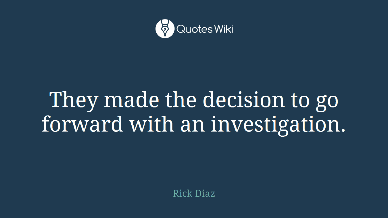 They made the decision to go forward with an investigation.