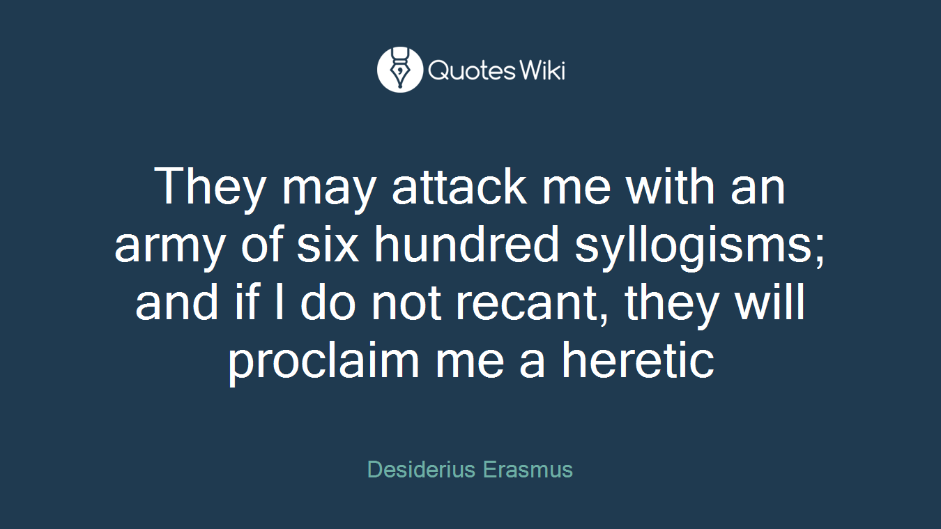 They may attack me with an army of six hundred syllogisms; and if I do not recant, they will proclaim me a heretic
