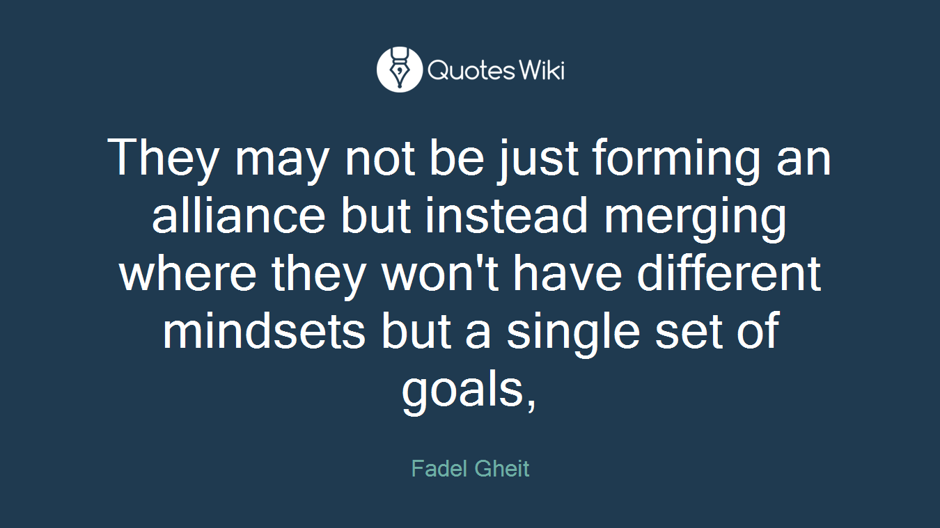 They may not be just forming an alliance but instead merging where they won't have different mindsets but a single set of goals,
